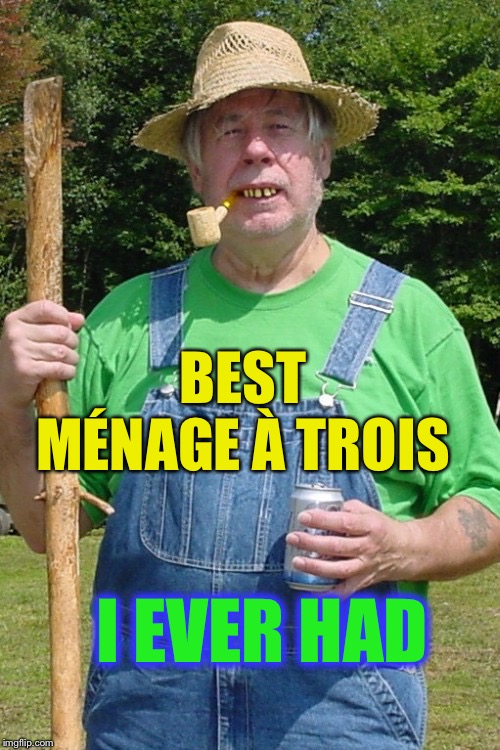 Redneck farmer | BEST MÉNAGE À TROIS I EVER HAD | image tagged in redneck farmer | made w/ Imgflip meme maker