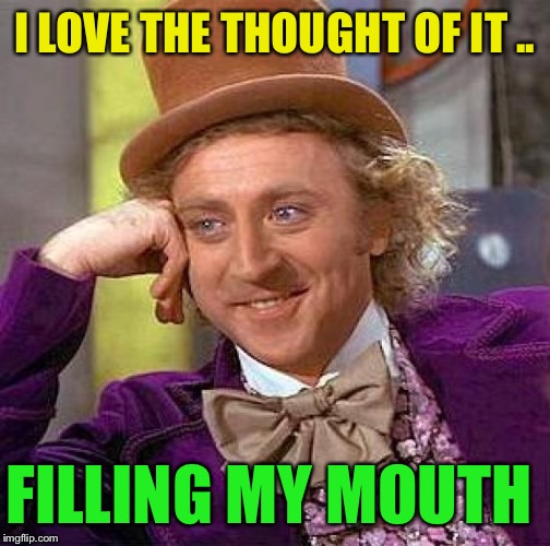 Creepy Condescending Wonka Meme | I LOVE THE THOUGHT OF IT .. FILLING MY MOUTH | image tagged in memes,creepy condescending wonka | made w/ Imgflip meme maker