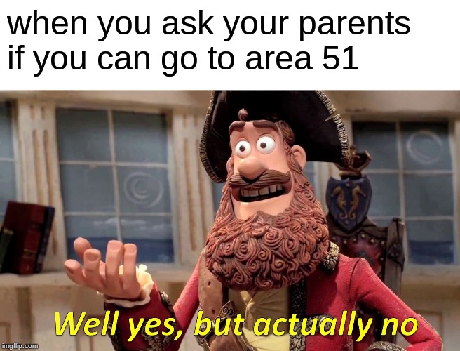 Well Yes, But Actually No | when you ask your parents if you can go to area 51 | image tagged in memes,well yes but actually no | made w/ Imgflip meme maker