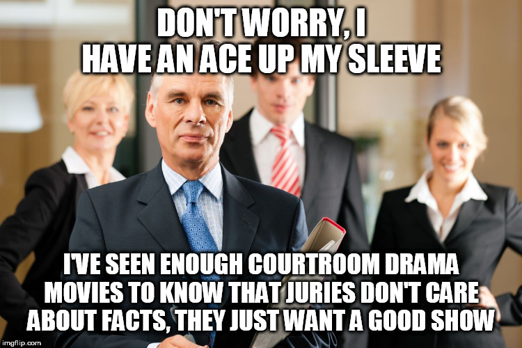 How to win a court case | DON'T WORRY, I HAVE AN ACE UP MY SLEEVE; I'VE SEEN ENOUGH COURTROOM DRAMA MOVIES TO KNOW THAT JURIES DON'T CARE ABOUT FACTS, THEY JUST WANT A GOOD SHOW | image tagged in lawyers,lawyer,jury,juries,court,courtroom | made w/ Imgflip meme maker