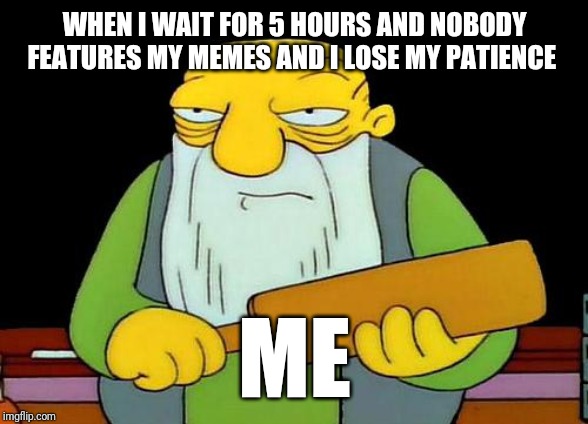 I'm sorry about losing my patience last night | WHEN I WAIT FOR 5 HOURS AND NOBODY FEATURES MY MEMES AND I LOSE MY PATIENCE; ME | image tagged in memes,that's a paddlin' | made w/ Imgflip meme maker