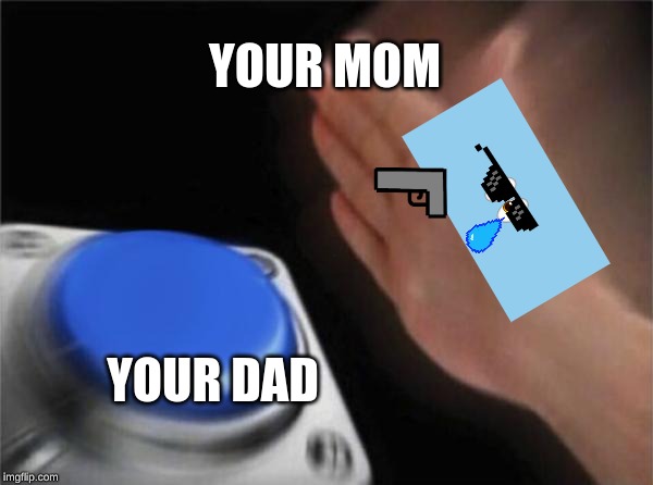 Blank Nut Button | YOUR MOM; YOUR DAD | image tagged in memes,blank nut button | made w/ Imgflip meme maker