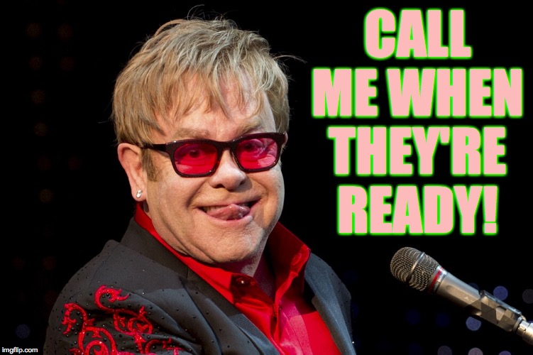 Elton John | CALL ME WHEN THEY'RE READY! | image tagged in elton john | made w/ Imgflip meme maker