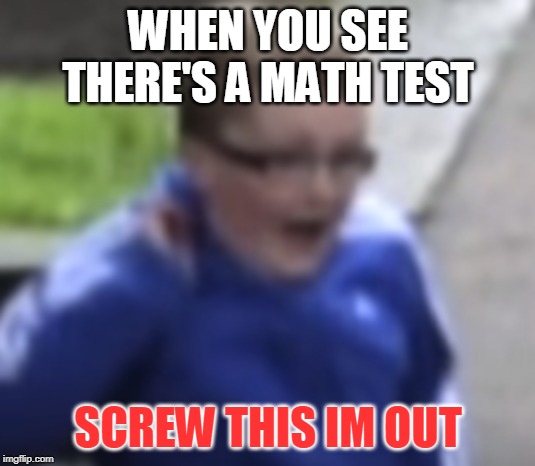 Screw This Im Out | WHEN YOU SEE THERE'S A MATH TEST; SCREW THIS IM OUT | image tagged in screw this im out | made w/ Imgflip meme maker