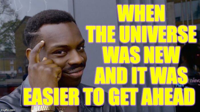 Roll Safe Think About It Meme | WHEN THE UNIVERSE WAS NEW AND IT WAS EASIER TO GET AHEAD | image tagged in memes,roll safe think about it | made w/ Imgflip meme maker