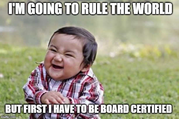 Evil Toddler | I'M GOING TO RULE THE WORLD; BUT FIRST I HAVE TO BE BOARD CERTIFIED | image tagged in memes,evil toddler | made w/ Imgflip meme maker