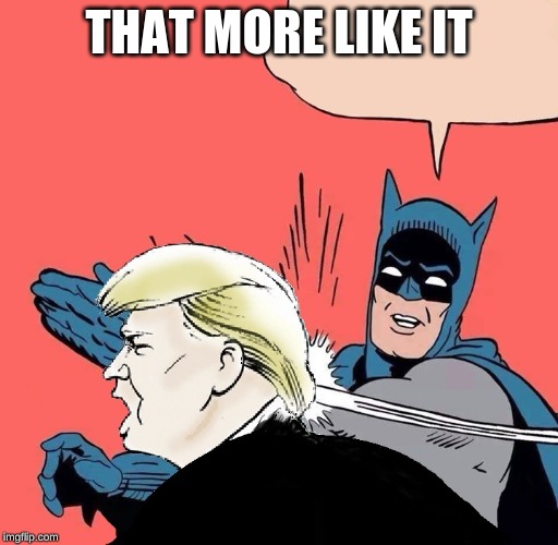 Trump Deserves 999,999 more of these. | THAT MORE LIKE IT | image tagged in batman slaps trump,trump sucks,batman | made w/ Imgflip meme maker