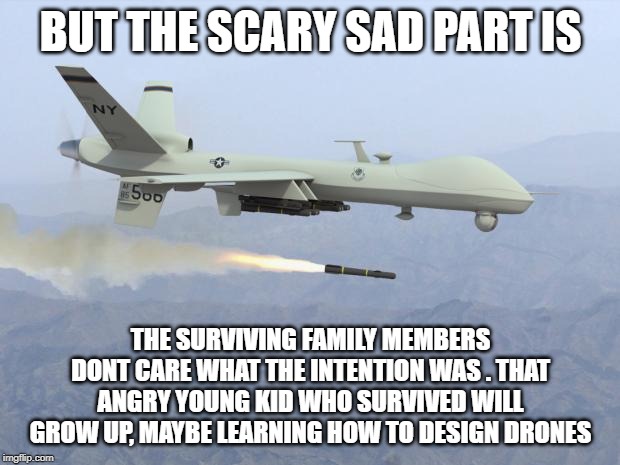 drone | BUT THE SCARY SAD PART IS THE SURVIVING FAMILY MEMBERS DONT CARE WHAT THE INTENTION WAS . THAT ANGRY YOUNG KID WHO SURVIVED WILL GROW UP, MA | image tagged in drone | made w/ Imgflip meme maker