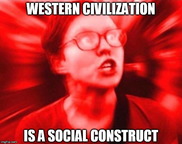 Sjw  | WESTERN CIVILIZATION; IS A SOCIAL CONSTRUCT | image tagged in sjw,cultural marxism,critical theory,liberal logic,civilization,western world | made w/ Imgflip meme maker