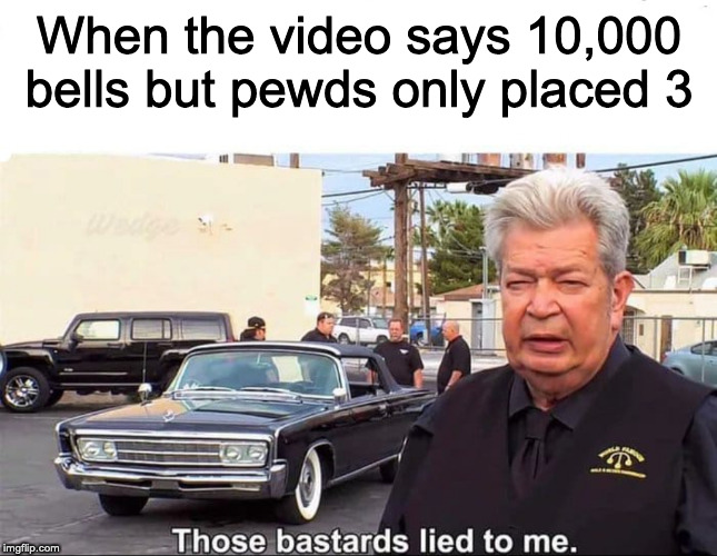 Those bastards lied to me | When the video says 10,000 bells but pewds only placed 3 | image tagged in those bastards lied to me | made w/ Imgflip meme maker