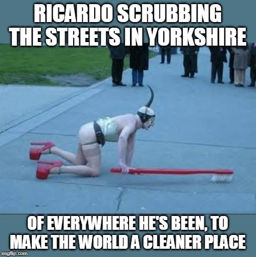 Roast Ricardo and all things British. September 16th-22nd | RICARDO SCRUBBING THE STREETS IN YORKSHIRE; OF EVERYWHERE HE'S BEEN, TO MAKE THE WORLD A CLEANER PLACE | image tagged in roast ricardo week,wtf | made w/ Imgflip meme maker