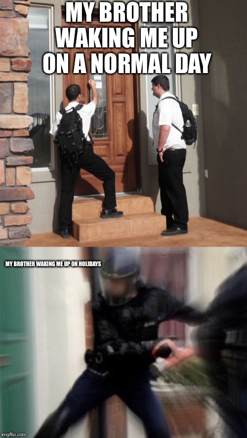 MY BROTHER WAKING ME UP ON A NORMAL DAY; MY BROTHER WAKING ME UP ON HOLIDAYS | image tagged in fbi door breach,johova's witness knock on doors | made w/ Imgflip meme maker