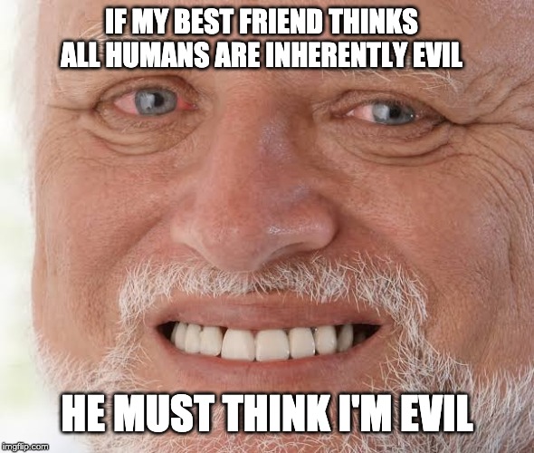 happy sad guy  | IF MY BEST FRIEND THINKS ALL HUMANS ARE INHERENTLY EVIL; HE MUST THINK I'M EVIL | image tagged in happy sad guy | made w/ Imgflip meme maker