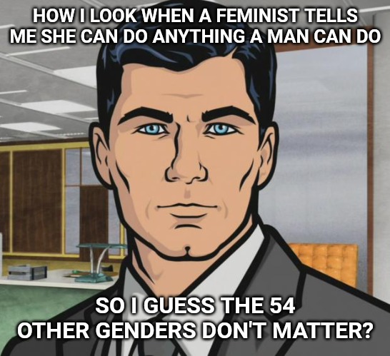 Archer Meme | HOW I LOOK WHEN A FEMINIST TELLS ME SHE CAN DO ANYTHING A MAN CAN DO; SO I GUESS THE 54 OTHER GENDERS DON'T MATTER? | image tagged in memes,archer | made w/ Imgflip meme maker