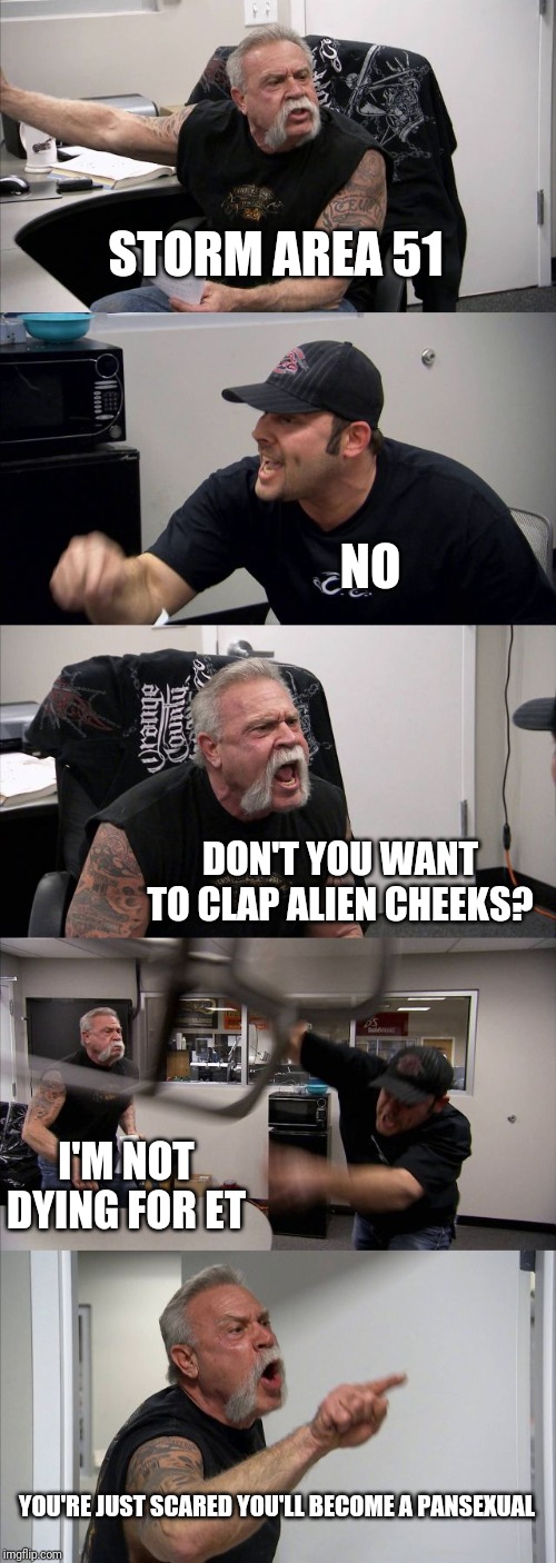American Chopper Argument Meme | STORM AREA 51; NO; DON'T YOU WANT TO CLAP ALIEN CHEEKS? I'M NOT DYING FOR ET; YOU'RE JUST SCARED YOU'LL BECOME A PANSEXUAL | image tagged in memes,american chopper argument | made w/ Imgflip meme maker
