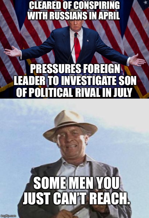 CLEARED OF CONSPIRING WITH RUSSIANS IN APRIL; PRESSURES FOREIGN LEADER TO INVESTIGATE SON OF POLITICAL RIVAL IN JULY; SOME MEN YOU JUST CAN’T REACH. | image tagged in cool hand luke - failure to communicate,donald trump | made w/ Imgflip meme maker
