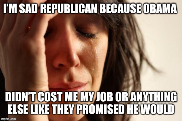 First World Problems | I’M SAD REPUBLICAN BECAUSE OBAMA; DIDN’T COST ME MY JOB OR ANYTHING ELSE LIKE THEY PROMISED HE WOULD | image tagged in memes,first world problems | made w/ Imgflip meme maker