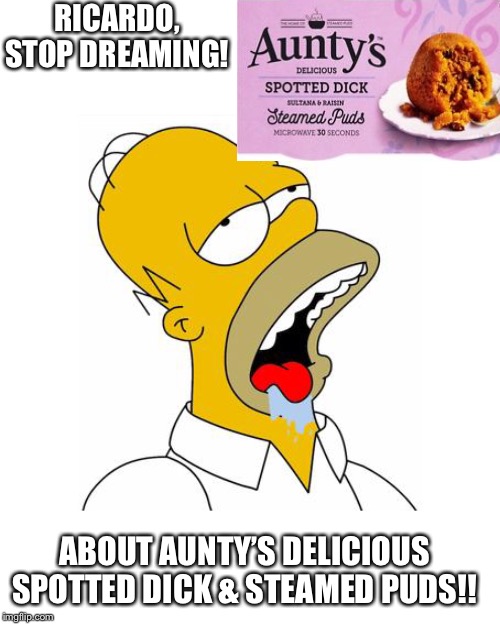 Homer Simpson Drooling | RICARDO, STOP DREAMING! ABOUT AUNTY’S DELICIOUS SPOTTED DICK & STEAMED PUDS!! | image tagged in homer simpson drooling | made w/ Imgflip meme maker