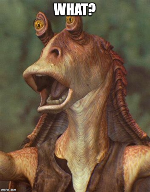 star wars jar jar binks | WHAT? | image tagged in star wars jar jar binks | made w/ Imgflip meme maker