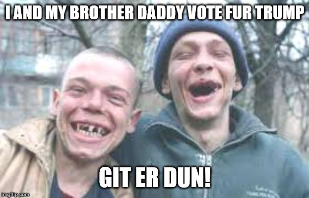 poor white trash | I AND MY BROTHER DADDY VOTE FUR TRUMP GIT ER DUN! | image tagged in poor white trash | made w/ Imgflip meme maker