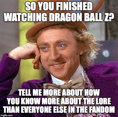 This applies for other fandoms, too! don't be all high and mighty because you finished one show in a series that has 4 or 5! | SO YOU FINISHED WATCHING DRAGON BALL Z? TELL ME MORE ABOUT HOW YOU KNOW MORE ABOUT THE LORE THAN EVERYONE ELSE IN THE FANDOM | image tagged in memes,creepy condescending wonka,dragon ball z,toxic fandoms,fandoms,psa | made w/ Imgflip meme maker