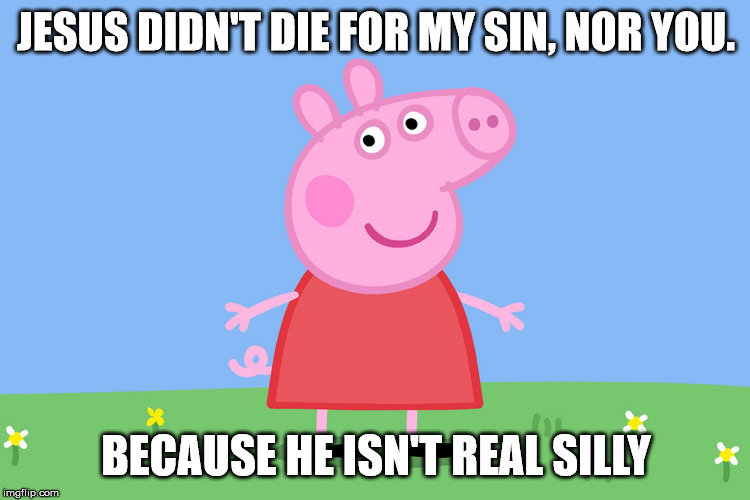 Peppa says, your Jesus didn't die for anything | JESUS DIDN'T DIE FOR MY SIN, NOR YOU. BECAUSE HE ISN'T REAL SILLY | image tagged in peppa pig,funny,politics,religion,anti-religion,cartoon | made w/ Imgflip meme maker