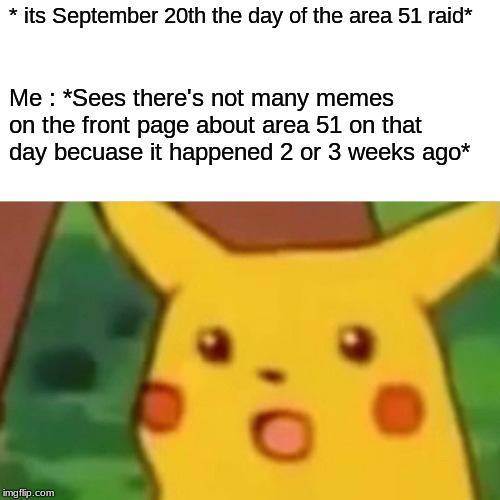 Surprised Pikachu | * its September 20th the day of the area 51 raid*; Me : *Sees there's not many memes on the front page about area 51 on that day becuase it happened 2 or 3 weeks ago* | image tagged in memes,surprised pikachu | made w/ Imgflip meme maker