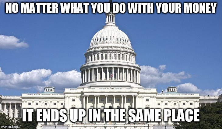 In the hands of the government | NO MATTER WHAT YOU DO WITH YOUR MONEY; IT ENDS UP IN THE SAME PLACE | image tagged in government,taxes,money,politicians,greed,capitalism | made w/ Imgflip meme maker