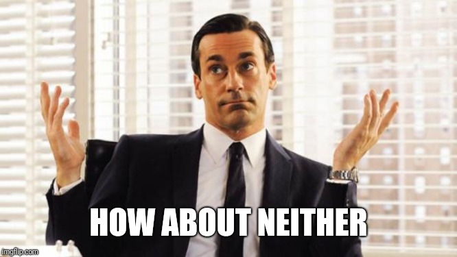 don draper | HOW ABOUT NEITHER | image tagged in don draper | made w/ Imgflip meme maker
