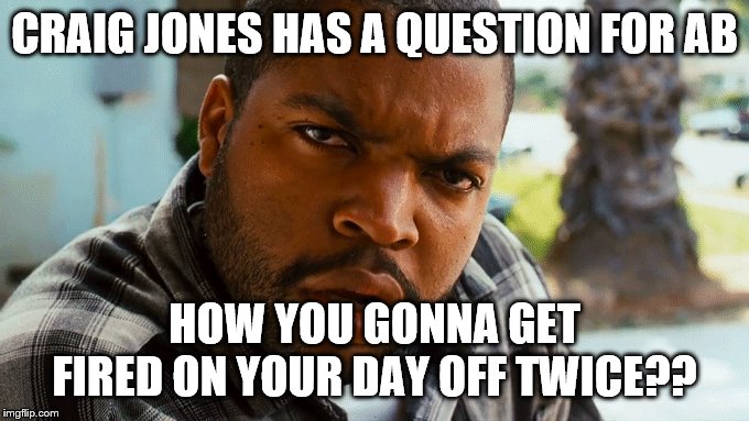 Craig Jones On AB | CRAIG JONES HAS A QUESTION FOR AB; HOW YOU GONNA GET FIRED ON YOUR DAY OFF TWICE?? | image tagged in craig friday face | made w/ Imgflip meme maker