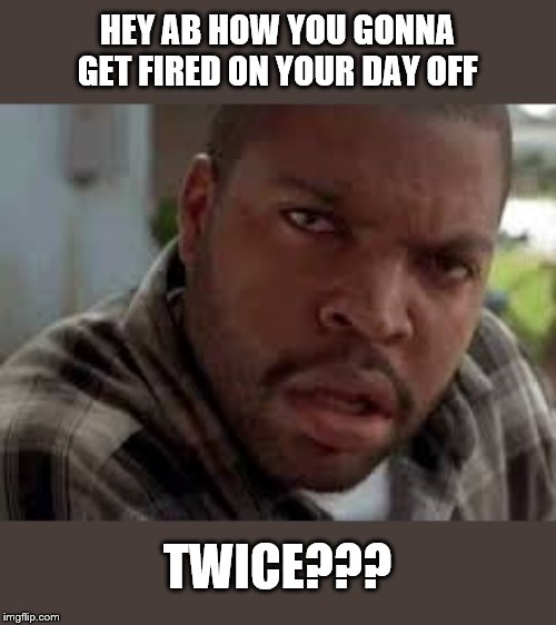 Friday Craig got high | HEY AB HOW YOU GONNA GET FIRED ON YOUR DAY OFF; TWICE??? | image tagged in friday craig got high | made w/ Imgflip meme maker