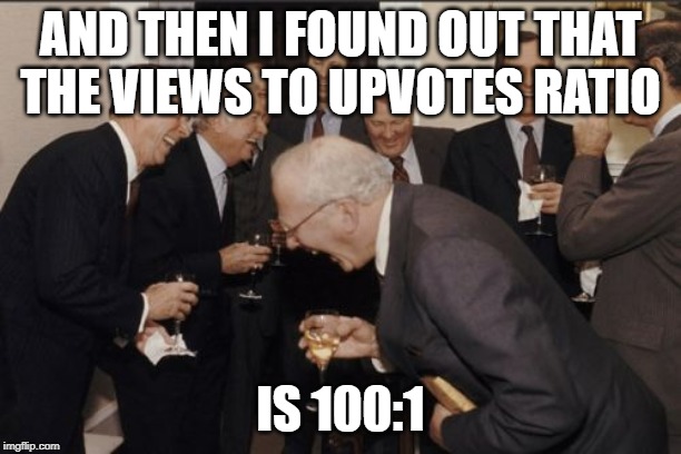 Laughing Men In Suits Meme | AND THEN I FOUND OUT THAT THE VIEWS TO UPVOTES RATIO; IS 100:1 | image tagged in memes,laughing men in suits | made w/ Imgflip meme maker