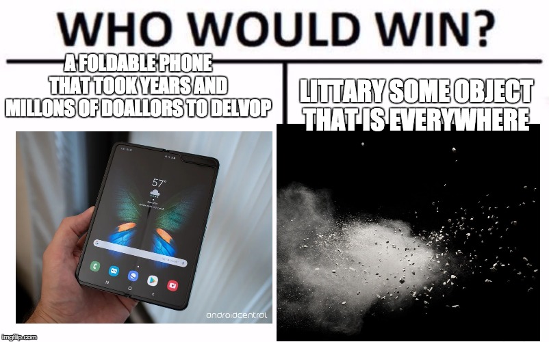 Who Would Win? Meme | A FOLDABLE PHONE THAT TOOK YEARS AND MILLONS OF DOALLORS TO DELVOP; LITTARY SOME OBJECT THAT IS EVERYWHERE | image tagged in memes,who would win | made w/ Imgflip meme maker
