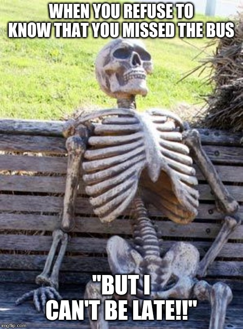 Waiting Skeleton Meme | WHEN YOU REFUSE TO KNOW THAT YOU MISSED THE BUS "BUT I CAN'T BE LATE!!" | image tagged in memes,waiting skeleton | made w/ Imgflip meme maker