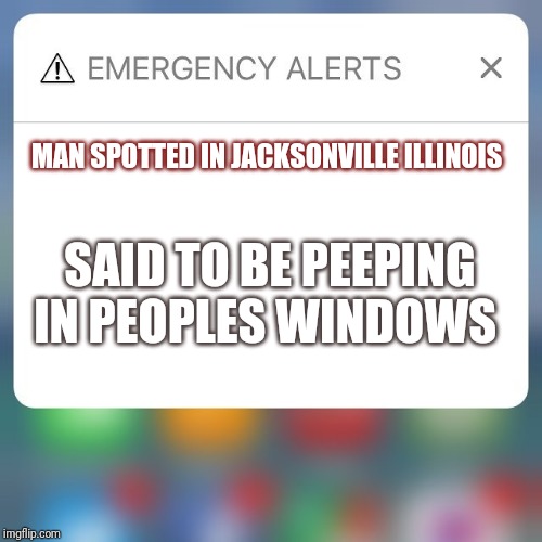 Emergency Alert | MAN SPOTTED IN JACKSONVILLE ILLINOIS; SAID TO BE PEEPING IN PEOPLES WINDOWS | image tagged in emergency alert | made w/ Imgflip meme maker