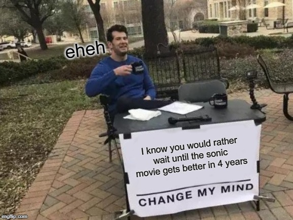 I know you would rather wait until the sonic movie gets better in 4 years eheh | image tagged in memes,change my mind | made w/ Imgflip meme maker
