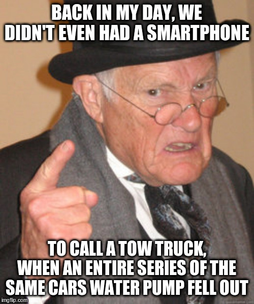 Back In My Day Meme | BACK IN MY DAY, WE DIDN'T EVEN HAD A SMARTPHONE TO CALL A TOW TRUCK, WHEN AN ENTIRE SERIES OF THE SAME CARS WATER PUMP FELL OUT | image tagged in memes,back in my day | made w/ Imgflip meme maker