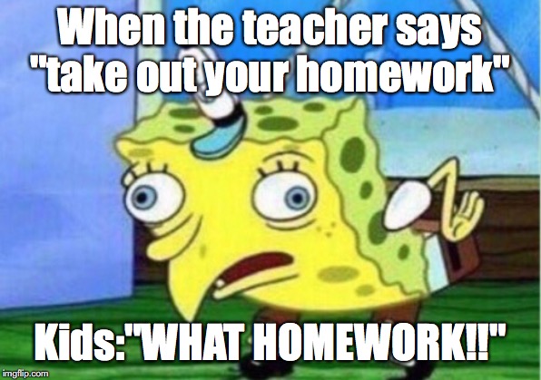 Mocking Spongebob | When the teacher says "take out your homework"; Kids:"WHAT HOMEWORK!!" | image tagged in memes,mocking spongebob | made w/ Imgflip meme maker