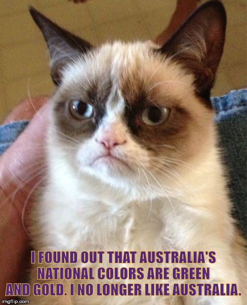 Grumpy Cat | I FOUND OUT THAT AUSTRALIA'S NATIONAL COLORS ARE GREEN AND GOLD. I NO LONGER LIKE AUSTRALIA. | image tagged in memes,grumpy cat | made w/ Imgflip meme maker