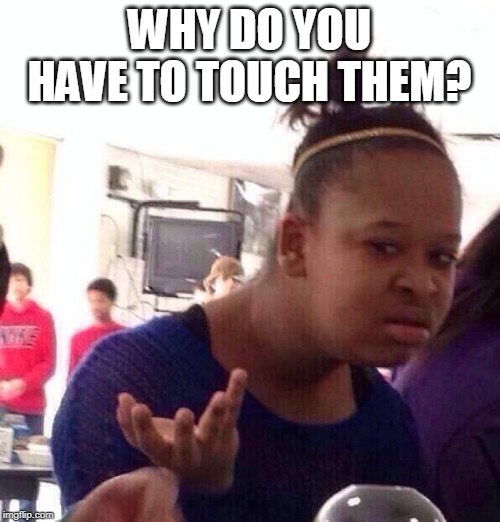Black Girl Wat Meme | WHY DO YOU HAVE TO TOUCH THEM? | image tagged in memes,black girl wat | made w/ Imgflip meme maker