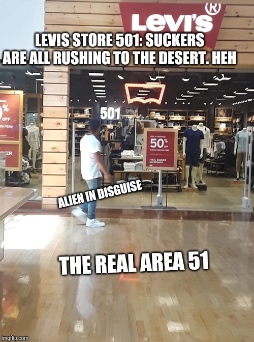 Area 501 | LEVIS STORE 501: SUCKERS ARE ALL RUSHING TO THE DESERT. HEH; ALIEN IN DISGUISE; THE REAL AREA 51 | image tagged in area 501 | made w/ Imgflip meme maker