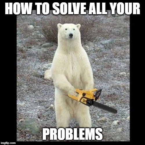 Chainsaw Bear | HOW TO SOLVE ALL YOUR; PROBLEMS | image tagged in memes,chainsaw bear | made w/ Imgflip meme maker