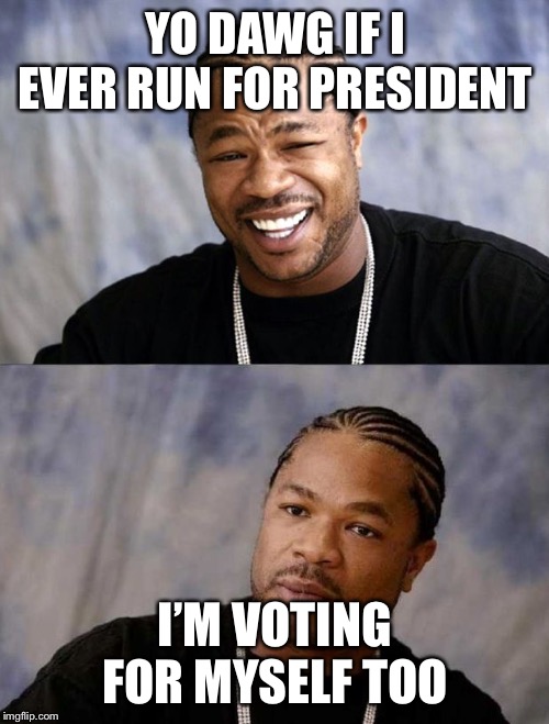 Yo Dawg Reaction | YO DAWG IF I EVER RUN FOR PRESIDENT I’M VOTING FOR MYSELF TOO | image tagged in yo dawg reaction | made w/ Imgflip meme maker