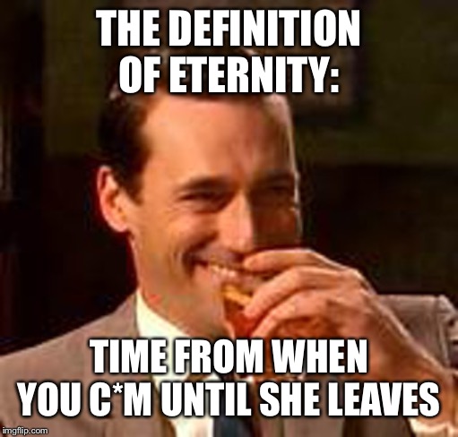 Jon Hamm mad men | THE DEFINITION OF ETERNITY: TIME FROM WHEN YOU C*M UNTIL SHE LEAVES | image tagged in jon hamm mad men | made w/ Imgflip meme maker