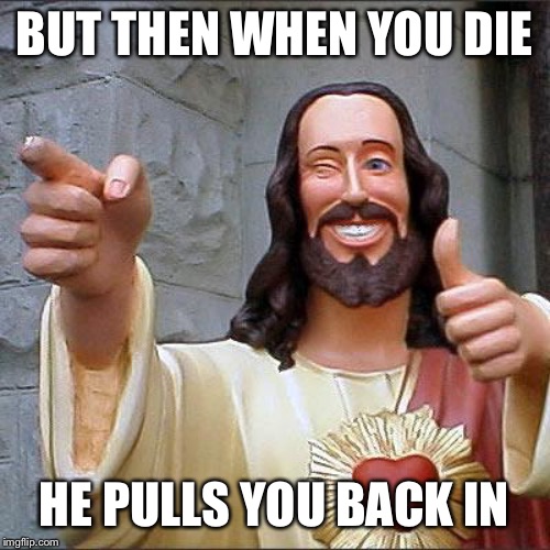 Buddy Christ Meme | BUT THEN WHEN YOU DIE HE PULLS YOU BACK IN | image tagged in memes,buddy christ | made w/ Imgflip meme maker