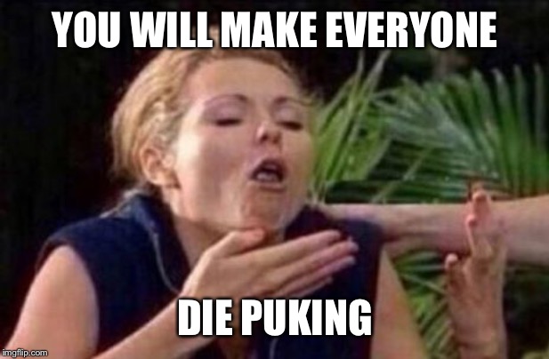 About to Puke | YOU WILL MAKE EVERYONE DIE PUKING | image tagged in about to puke | made w/ Imgflip meme maker