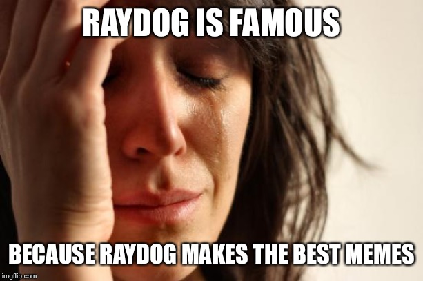 First World Problems Meme | RAYDOG IS FAMOUS BECAUSE RAYDOG MAKES THE BEST MEMES | image tagged in memes,first world problems | made w/ Imgflip meme maker