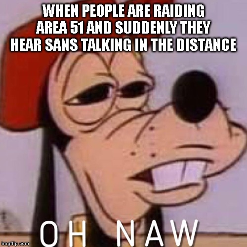 OH NAW | WHEN PEOPLE ARE RAIDING AREA 51 AND SUDDENLY THEY HEAR SANS TALKING IN THE DISTANCE | image tagged in oh naw,sans undertale | made w/ Imgflip meme maker