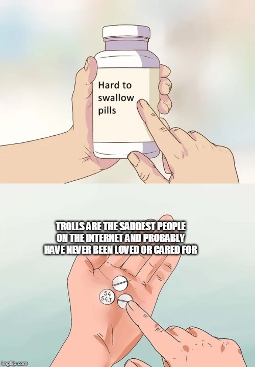 Hard To Swallow Pills |  TROLLS ARE THE SADDEST PEOPLE ON THE INTERNET AND PROBABLY HAVE NEVER BEEN LOVED OR CARED FOR | image tagged in memes,hard to swallow pills | made w/ Imgflip meme maker