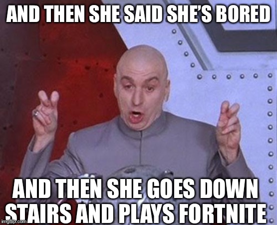 Dr Evil Laser Meme | AND THEN SHE SAID SHE’S BORED; AND THEN SHE GOES DOWN STAIRS AND PLAYS FORTNITE | image tagged in memes,dr evil laser | made w/ Imgflip meme maker
